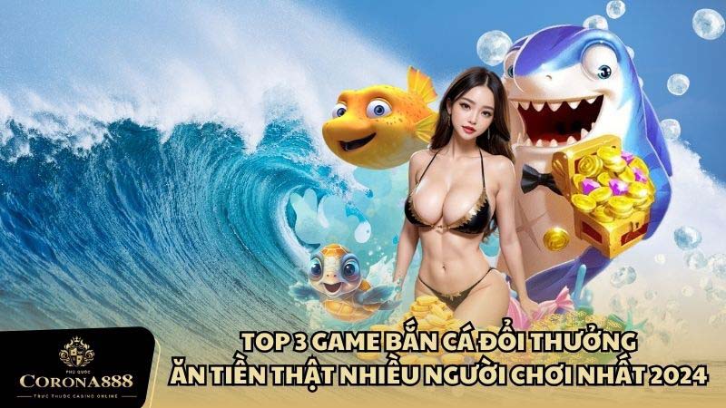 Top 3 Game Bắn Cá Đổi Thưởng Ăn Tiền Thật